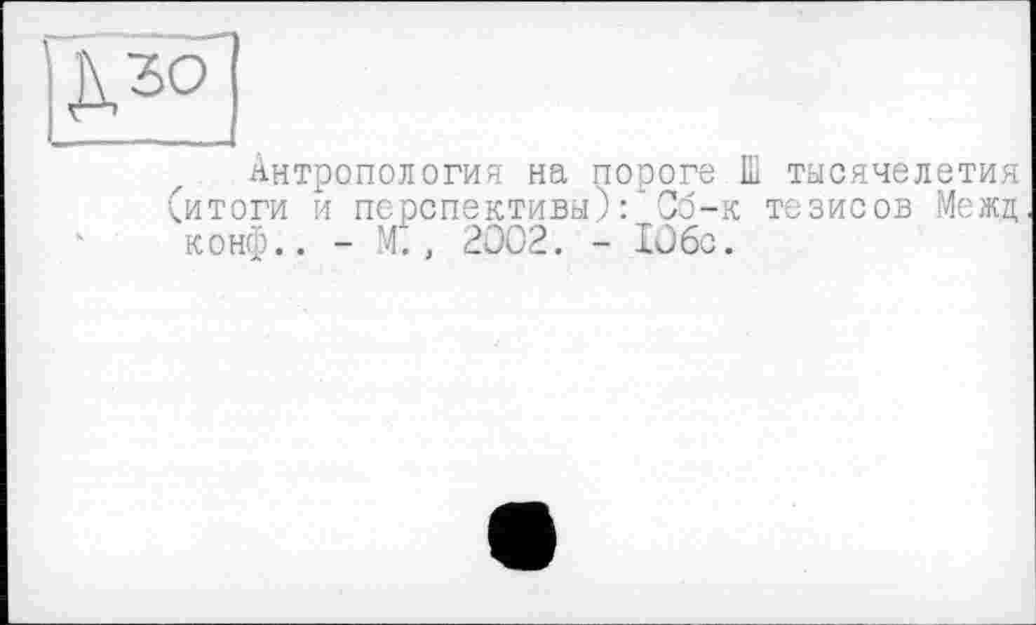 ﻿
Антропология на пороге Ш тысячелетия (итоги и перспективы): Сб-к тезисов Межи, конф.. - 2002. - 10бс.